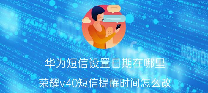 华为短信设置日期在哪里 荣耀v40短信提醒时间怎么改？